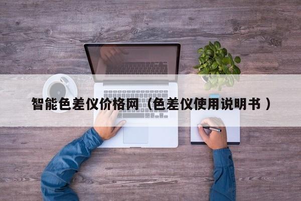 智能色差儀價(jià)格網(wǎng)（色差儀使用說明書 ）