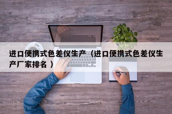 進口便攜式色差儀生產(chǎn)（進口便攜式色差儀生產(chǎn)廠家排名 ）