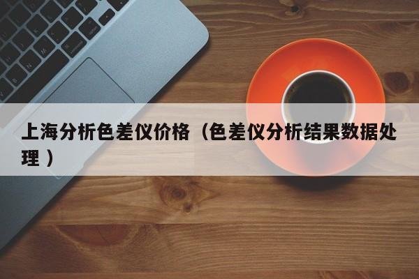 上海分析色差儀價格（色差儀分析結果數(shù)據(jù)處理 ）